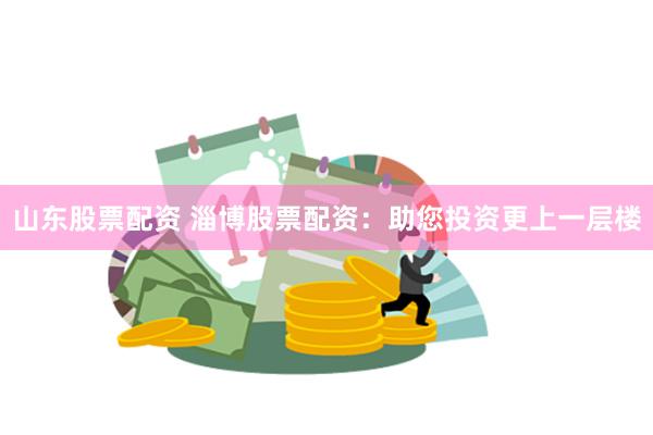 山东股票配资 淄博股票配资：助您投资更上一层楼