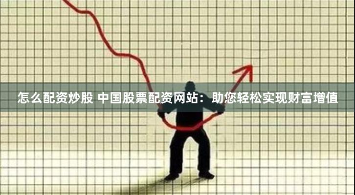 怎么配资炒股 中国股票配资网站：助您轻松实现财富增值