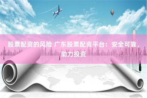 股票配资的风险 广东股票配资平台：安全可靠，助力投资