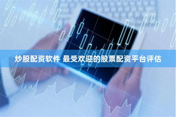 炒股配资软件 最受欢迎的股票配资平台评估