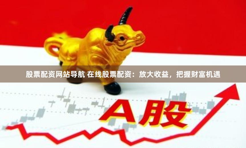 股票配资网站导航 在线股票配资：放大收益，把握财富机遇