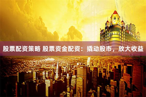 股票配资策略 股票资金配资：撬动股市，放大收益