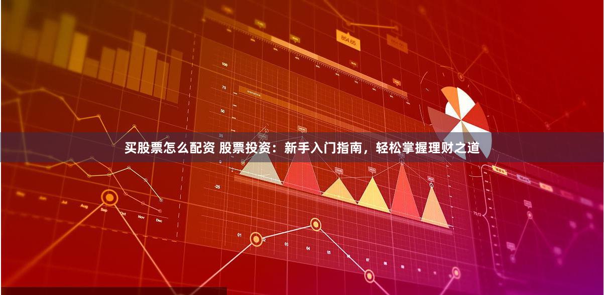 买股票怎么配资 股票投资：新手入门指南，轻松掌握理财之道