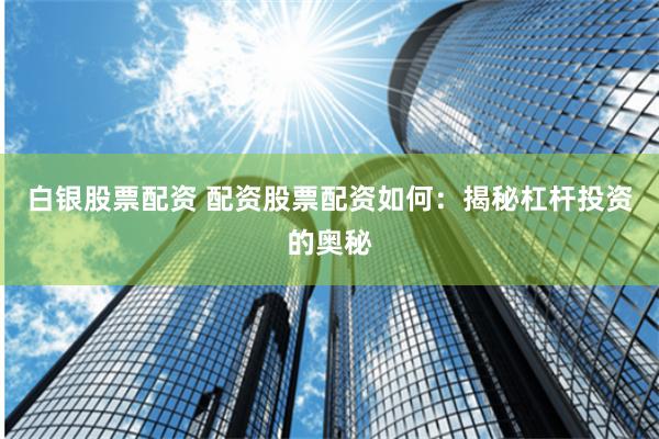 白银股票配资 配资股票配资如何：揭秘杠杆投资的奥秘