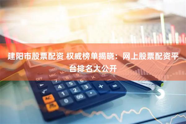 建阳市股票配资 权威榜单揭晓：网上股票配资平台排名大公开