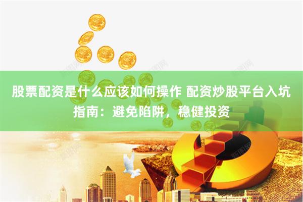 股票配资是什么应该如何操作 配资炒股平台入坑指南：避免陷阱，稳健投资