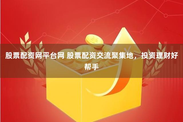 股票配资网平台网 股票配资交流聚集地，投资理财好帮手