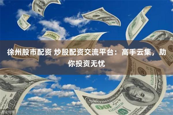 徐州股市配资 炒股配资交流平台：高手云集，助你投资无忧