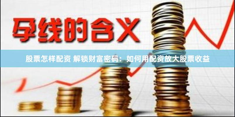 股票怎样配资 解锁财富密码：如何用配资放大股票收益