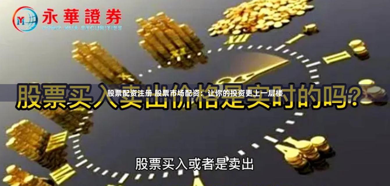 股票配资注册 股票市场配资：让你的投资更上一层楼