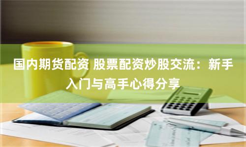 国内期货配资 股票配资炒股交流：新手入门与高手心得分享
