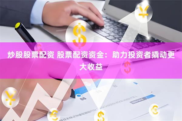 炒股股票配资 股票配资资金：助力投资者撬动更大收益
