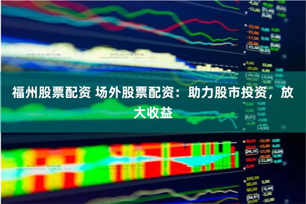福州股票配资 场外股票配资：助力股市投资，放大收益