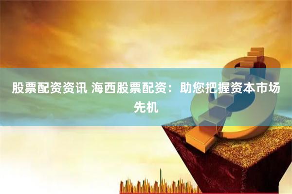 股票配资资讯 海西股票配资：助您把握资本市场先机
