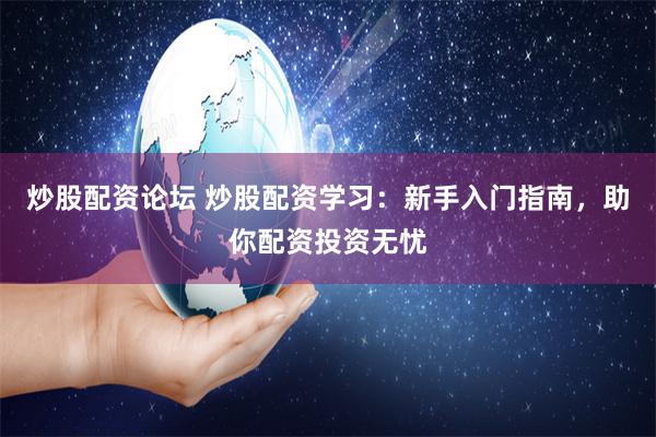 炒股配资论坛 炒股配资学习：新手入门指南，助你配资投资无忧