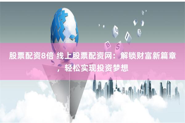 股票配资8倍 线上股票配资网：解锁财富新篇章，轻松实现投资梦想