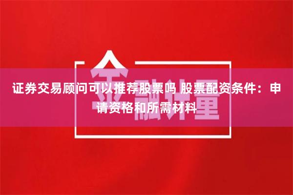 证券交易顾问可以推荐股票吗 股票配资条件：申请资格和所需材料