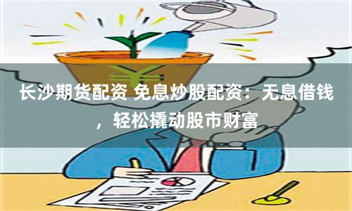长沙期货配资 免息炒股配资：无息借钱，轻松撬动股市财富