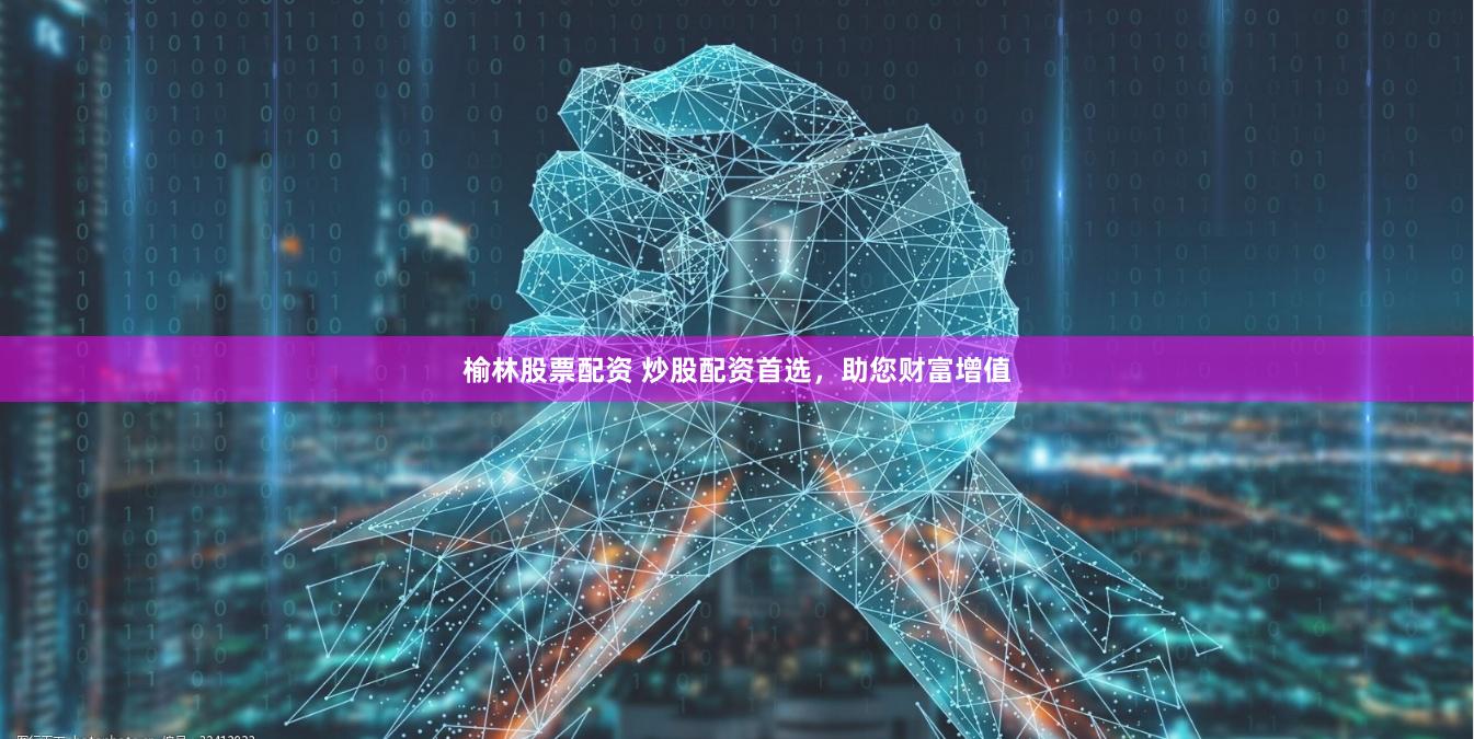 榆林股票配资 炒股配资首选，助您财富增值