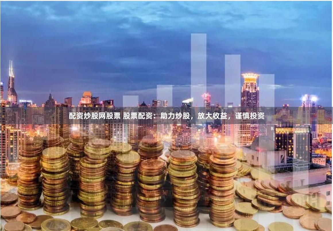 配资炒股网股票 股票配资：助力炒股，放大收益，谨慎投资