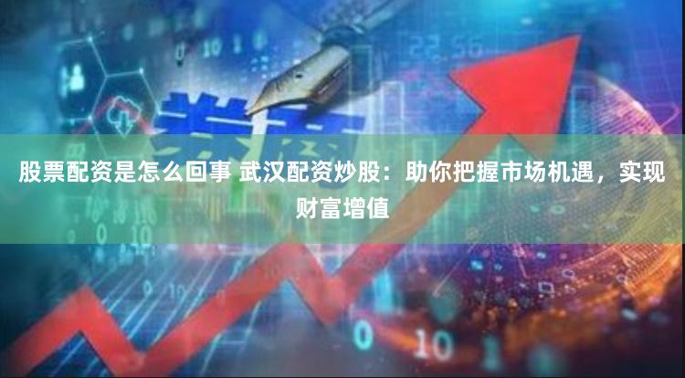 股票配资是怎么回事 武汉配资炒股：助你把握市场机遇，实现财富增值