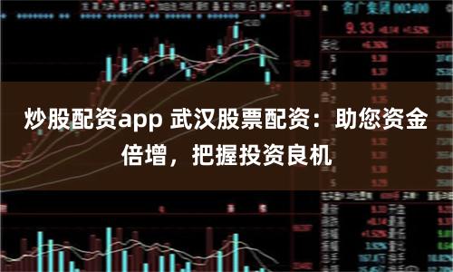 炒股配资app 武汉股票配资：助您资金倍增，把握投资良机