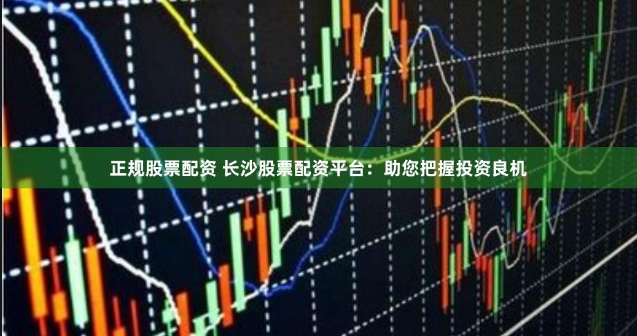 正规股票配资 长沙股票配资平台：助您把握投资良机
