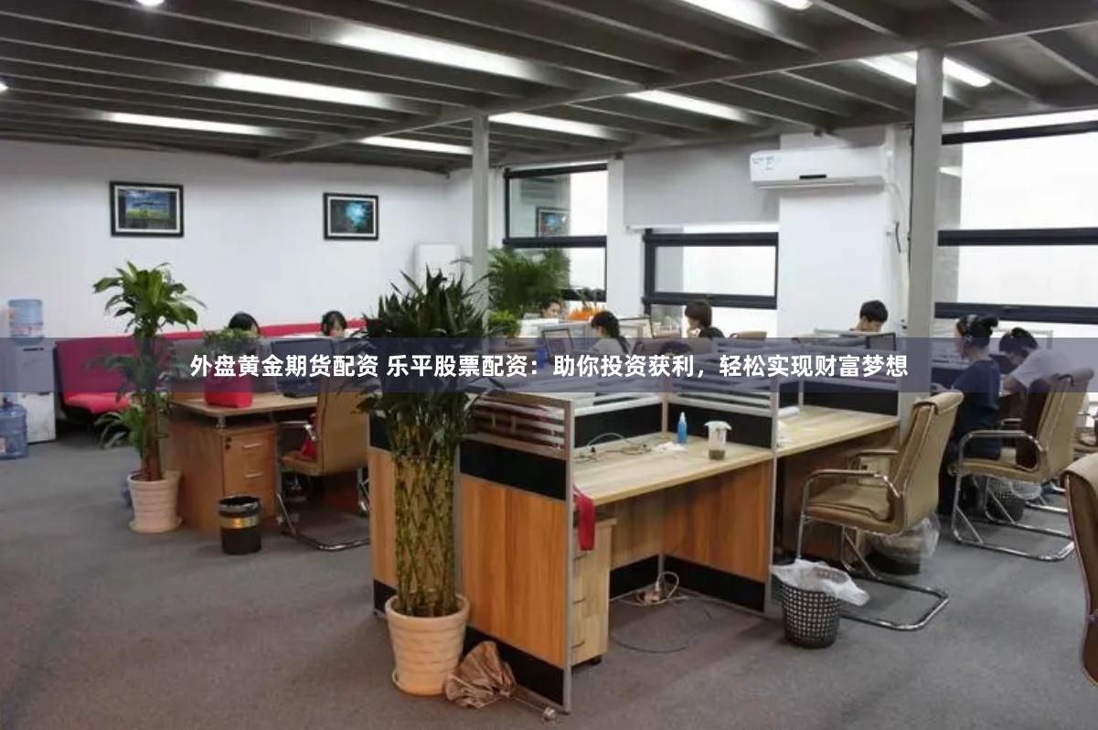 外盘黄金期货配资 乐平股票配资：助你投资获利，轻松实现财富梦想