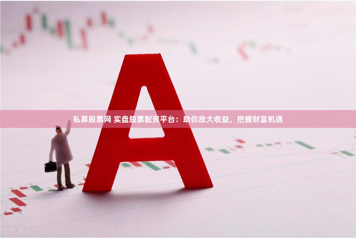 私募股票网 实盘股票配资平台：助你放大收益，把握财富机遇