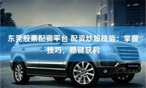 东莞股票配资平台 配资炒股技能：掌握技巧，稳健获利