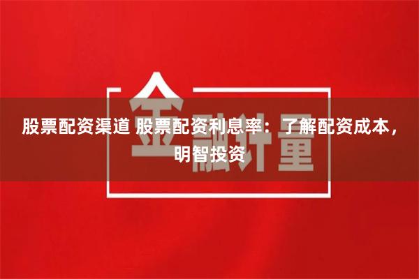股票配资渠道 股票配资利息率：了解配资成本，明智投资