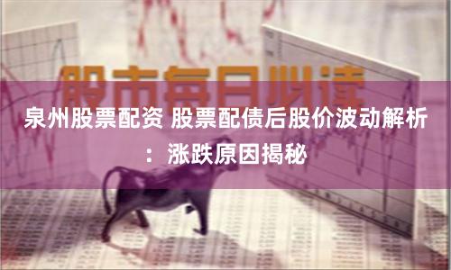泉州股票配资 股票配债后股价波动解析：涨跌原因揭秘