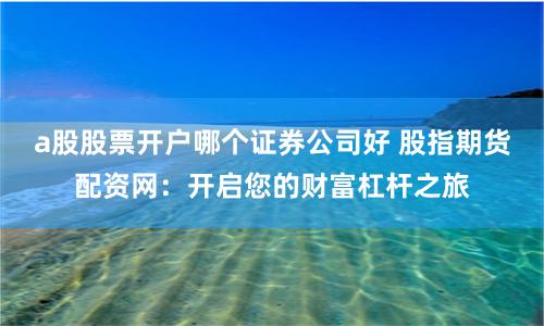 a股股票开户哪个证券公司好 股指期货配资网：开启您的财富杠杆之旅