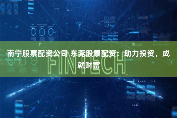 南宁股票配资公司 东莞股票配资：助力投资，成就财富