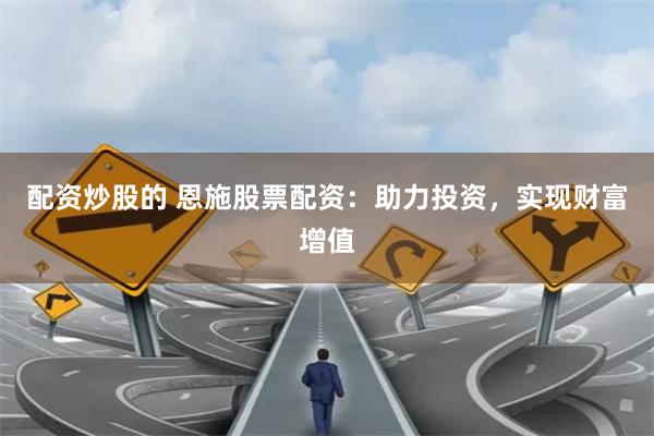 配资炒股的 恩施股票配资：助力投资，实现财富增值
