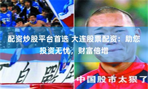 配资炒股平台首选 大连股票配资：助您投资无忧，财富倍增