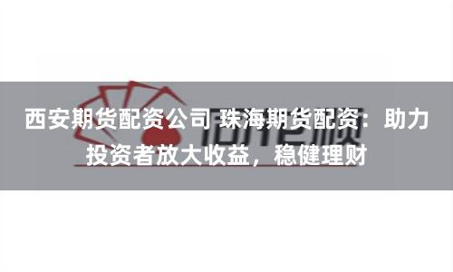 西安期货配资公司 珠海期货配资：助力投资者放大收益，稳健理财