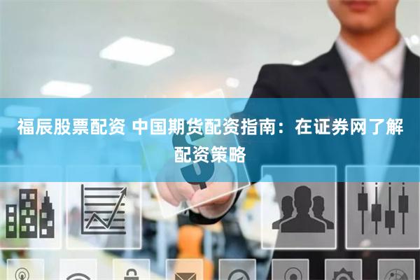 福辰股票配资 中国期货配资指南：在证券网了解配资策略