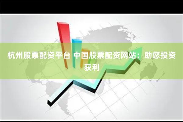 杭州股票配资平台 中国股票配资网站：助您投资获利