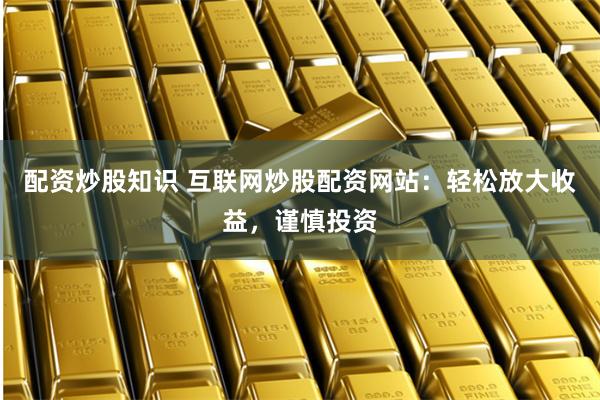 配资炒股知识 互联网炒股配资网站：轻松放大收益，谨慎投资