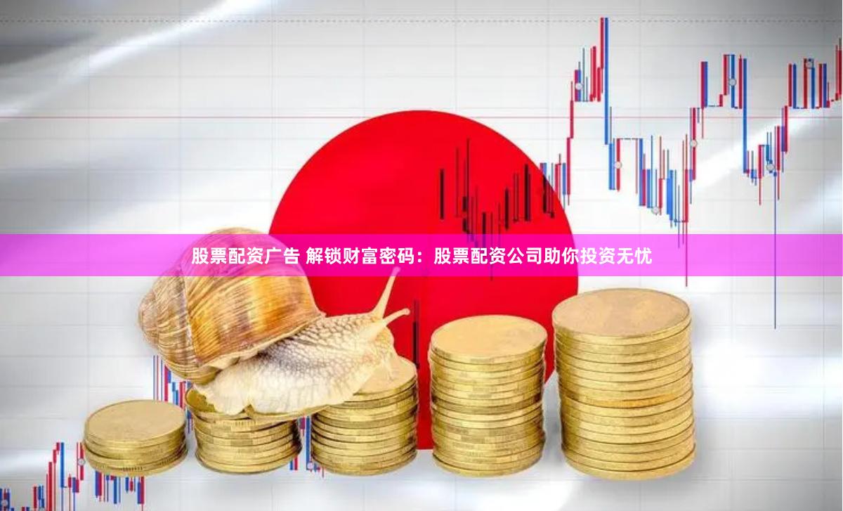 股票配资广告 解锁财富密码：股票配资公司助你投资无忧