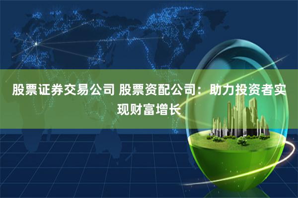 股票证券交易公司 股票资配公司：助力投资者实现财富增长
