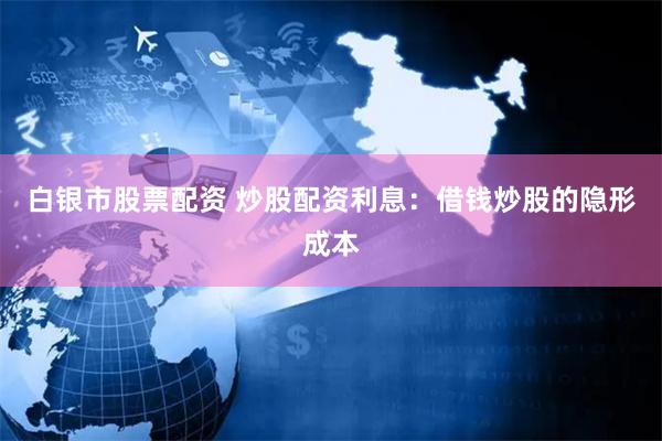 白银市股票配资 炒股配资利息：借钱炒股的隐形成本