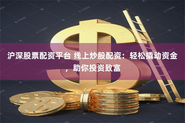 沪深股票配资平台 线上炒股配资：轻松撬动资金，助你投资致富