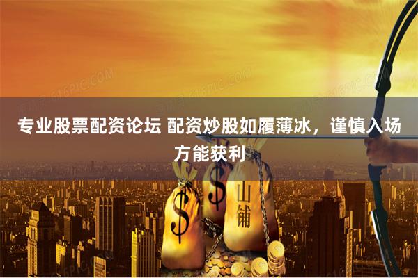 专业股票配资论坛 配资炒股如履薄冰，谨慎入场方能获利