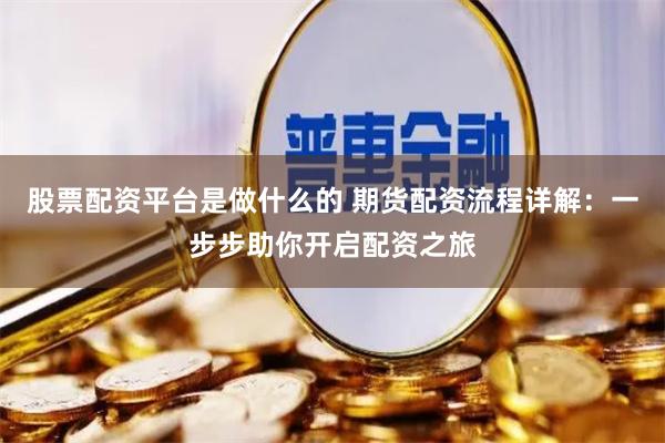 股票配资平台是做什么的 期货配资流程详解：一步步助你开启配资之旅
