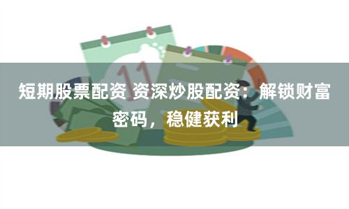 短期股票配资 资深炒股配资：解锁财富密码，稳健获利