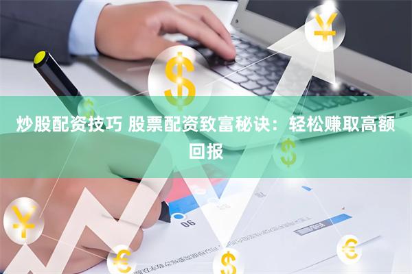 炒股配资技巧 股票配资致富秘诀：轻松赚取高额回报