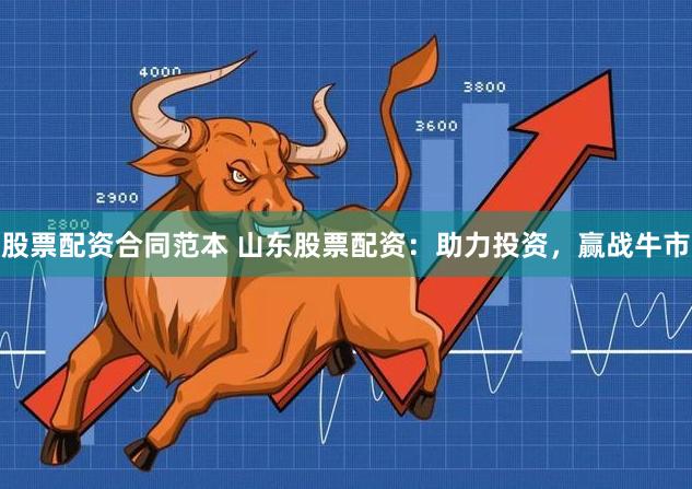 股票配资合同范本 山东股票配资：助力投资，赢战牛市