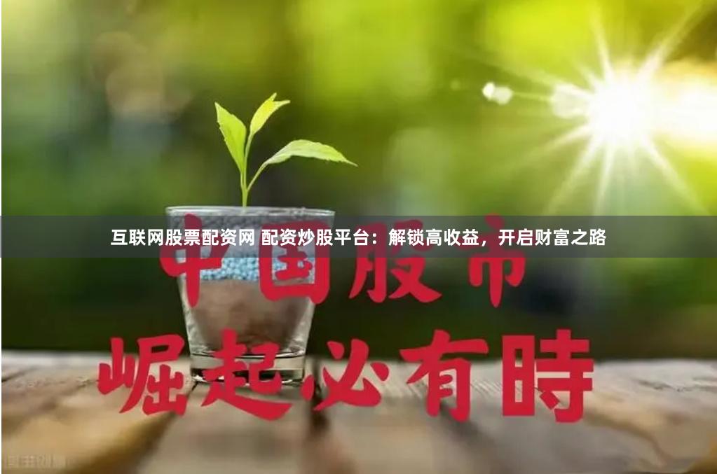 互联网股票配资网 配资炒股平台：解锁高收益，开启财富之路